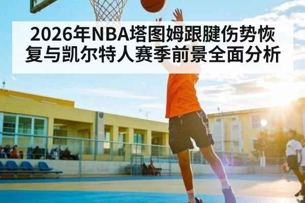 2026年NBA塔图姆跟腱伤势恢复与凯尔特人赛季前景全面分析