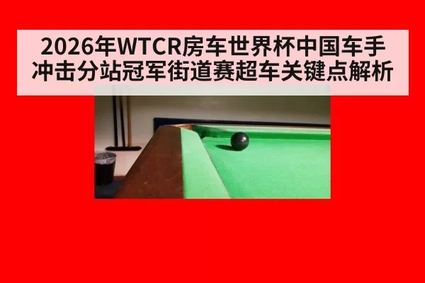 2026年WTCR房车世界杯中国车手冲击分站冠军街道赛超车关键点解析