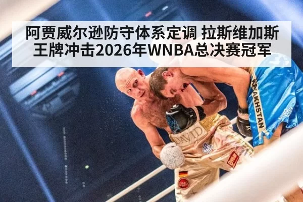 阿贾威尔逊防守体系定调 拉斯维加斯王牌冲击2026年WNBA总决赛冠军