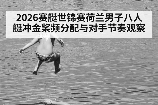 2026赛艇世锦赛荷兰男子八人艇冲金桨频分配与对手节奏观察